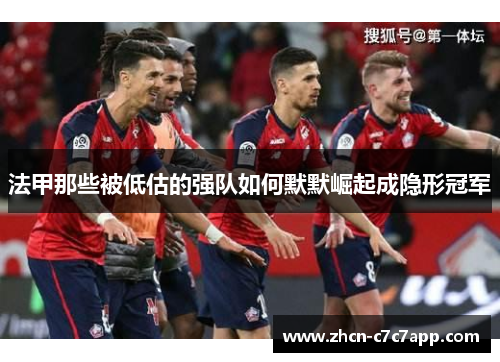 法甲那些被低估的强队如何默默崛起成隐形冠军 法甲那些被低估的强队如何默默崛起成隐形冠军