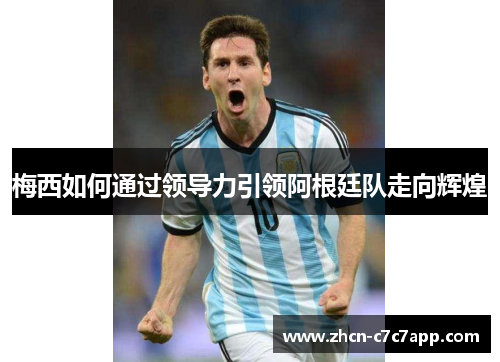 梅西如何通过领导力引领阿根廷队走向辉煌 梅西如何通过领导力引领阿根廷队走向辉煌