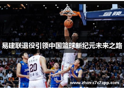 易建联退役引领中国篮球新纪元未来之路 易建联退役引领中国篮球新纪元未来之路