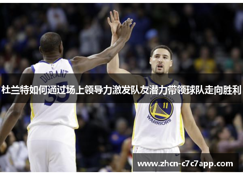 杜兰特如何通过场上领导力激发队友潜力带领球队走向胜利 杜兰特如何通过场上领导力激发队友潜力带领球队走向胜利