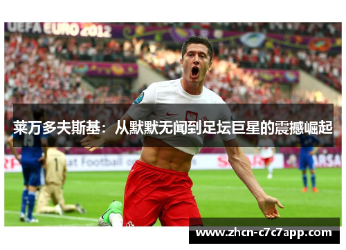 莱万多夫斯基:从默默无闻到足坛巨星的震撼崛起 莱万多夫斯基:从默默无闻到足坛巨星的震撼崛起