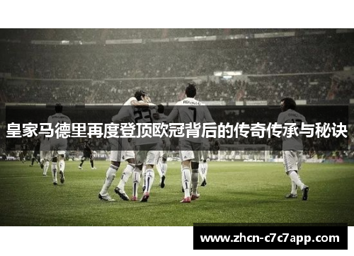 皇家马德里再度登顶欧冠背后的传奇传承与秘诀 皇家马德里再度登顶欧冠背后的传奇传承与秘诀