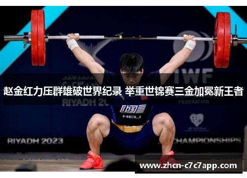 赵金红力压群雄破世界纪录 举重世锦赛三金加冕新王者 赵金红力压群雄破世界纪录 举重世锦赛三金加冕新王者