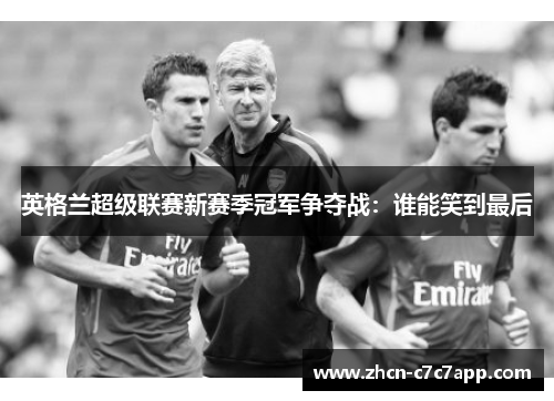 英格兰超级联赛新赛季冠军争夺战:谁能笑到最后 英格兰超级联赛新赛季冠军争夺战:谁能笑到最后