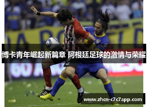 博卡青年崛起新篇章 阿根廷足球的激情与荣耀 博卡青年崛起新篇章 阿根廷足球的激情与荣耀