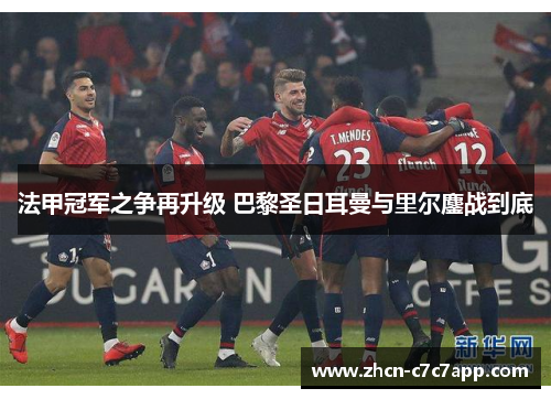 法甲冠军之争再升级 巴黎圣日耳曼与里尔鏖战到底 法甲冠军之争再升级 巴黎圣日耳曼与里尔鏖战到底
