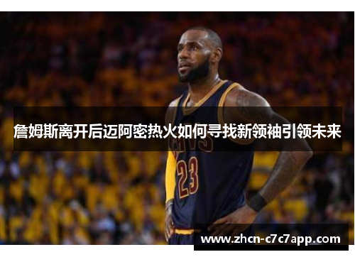 詹姆斯离开后迈阿密热火如何寻找新领袖引领未来 詹姆斯离开后迈阿密热火如何寻找新领袖引领未来