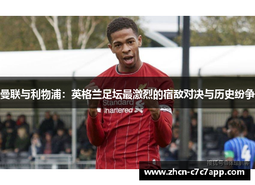 曼联与利物浦:英格兰足坛最激烈的宿敌对决与历史纷争 曼联与利物浦:英格兰足坛最激烈的宿敌对决与历史纷争