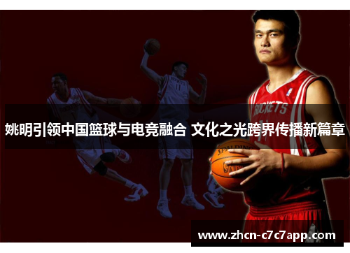 姚明引领中国篮球与电竞融合 文化之光跨界传播新篇章 姚明引领中国篮球与电竞融合 文化之光跨界传播新篇章