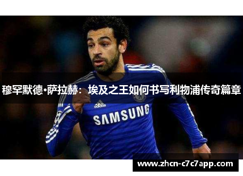 穆罕默德·萨拉赫:埃及之王如何书写利物浦传奇篇章 穆罕默德·萨拉赫:埃及之王如何书写利物浦传奇篇章