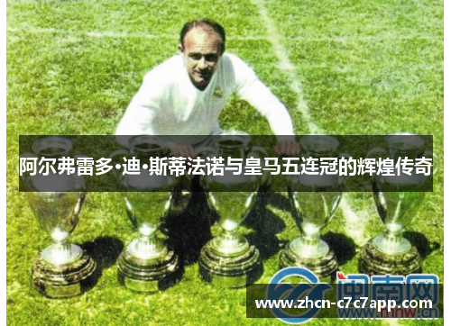 阿尔弗雷多·迪·斯蒂法诺与皇马五连冠的辉煌传奇 阿尔弗雷多·迪·斯蒂法诺与皇马五连冠的辉煌传奇