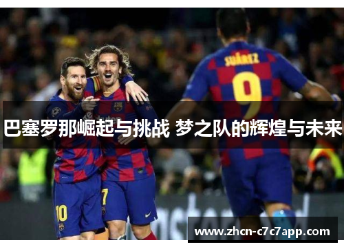 巴塞罗那崛起与挑战 梦之队的辉煌与未来 巴塞罗那崛起与挑战 梦之队的辉煌与未来