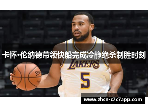 卡怀·伦纳德带领快船完成冷静绝杀制胜时刻