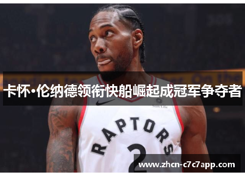 卡怀·伦纳德领衔快船崛起成冠军争夺者 卡怀·伦纳德领衔快船崛起成冠军争夺者