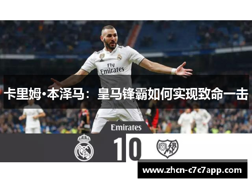 卡里姆·本泽马:皇马锋霸如何实现致命一击 卡里姆·本泽马:皇马锋霸如何实现致命一击