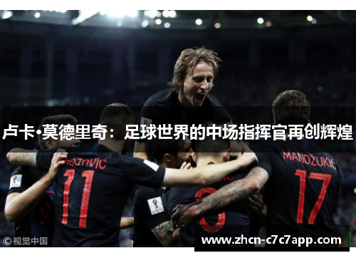 卢卡·莫德里奇:足球世界的中场指挥官再创辉煌 卢卡·莫德里奇:足球世界的中场指挥官再创辉煌