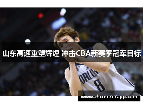 山东高速重塑辉煌 冲击CBA新赛季冠军目标 山东高速重塑辉煌 冲击CBA新赛季冠军目标