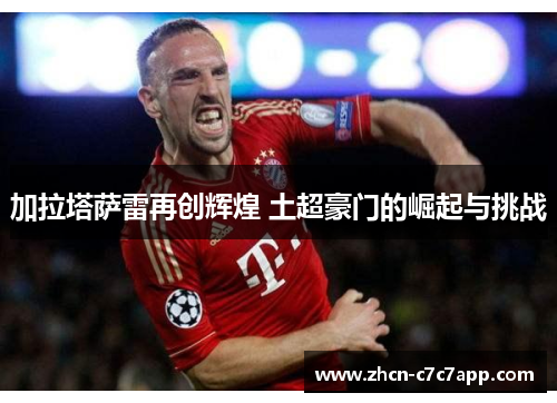 加拉塔萨雷再创辉煌 土超豪门的崛起与挑战 加拉塔萨雷再创辉煌 土超豪门的崛起与挑战