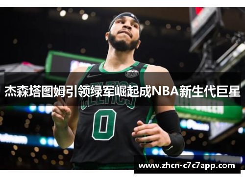 杰森塔图姆引领绿军崛起成NBA新生代巨星 杰森塔图姆引领绿军崛起成NBA新生代巨星