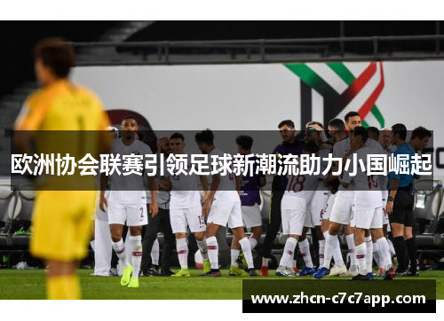 欧洲协会联赛引领足球新潮流助力小国崛起