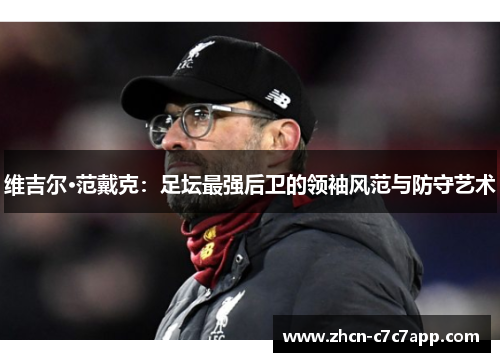 维吉尔·范戴克:足坛最强后卫的领袖风范与防守艺术 维吉尔·范戴克:足坛最强后卫的领袖风范与防守艺术