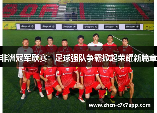 非洲冠军联赛：足球强队争霸掀起荣耀新篇章