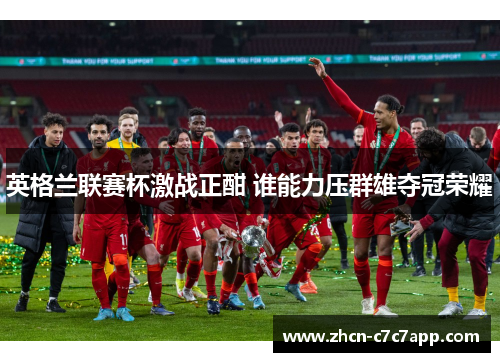 英格兰联赛杯激战正酣 谁能力压群雄夺冠荣耀 英格兰联赛杯激战正酣 谁能力压群雄夺冠荣耀