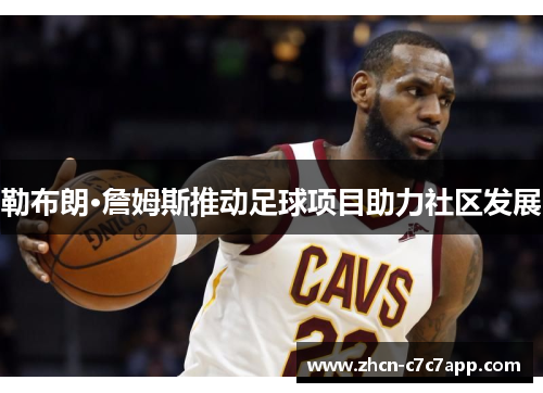 勒布朗·詹姆斯推动足球项目助力社区发展 勒布朗·詹姆斯推动足球项目助力社区发展