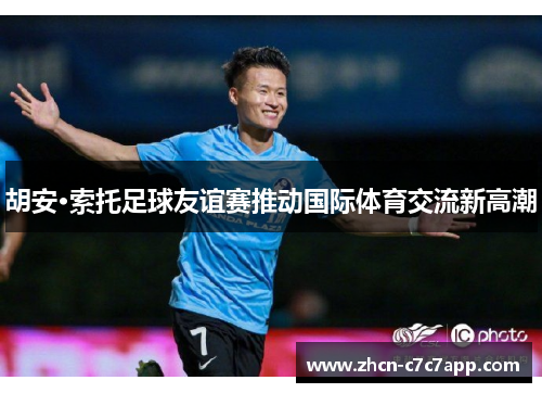 胡安·索托足球友谊赛推动国际体育交流新高潮 胡安·索托足球友谊赛推动国际体育交流新高潮