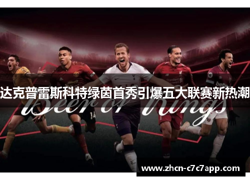 达克普雷斯科特绿茵首秀引爆五大联赛新热潮