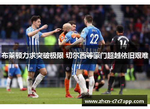 布莱顿力求突破极限 切尔西等豪门超越依旧艰难 布莱顿力求突破极限 切尔西等豪门超越依旧艰难