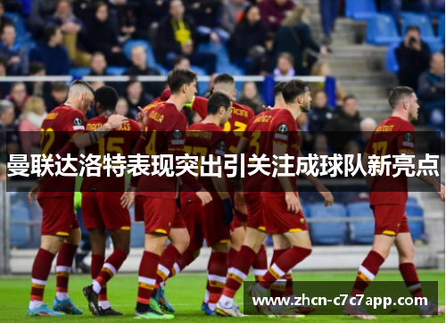 曼联达洛特表现突出引关注成球队新亮点 曼联达洛特表现突出引关注成球队新亮点