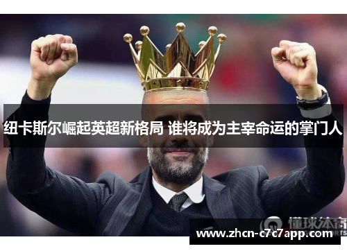 纽卡斯尔崛起英超新格局 谁将成为主宰命运的掌门人