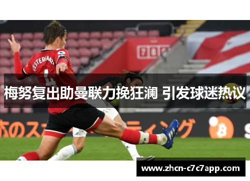 梅努复出助曼联力挽狂澜 引发球迷热议 梅努复出助曼联力挽狂澜 引发球迷热议