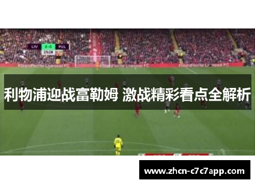利物浦迎战富勒姆 激战精彩看点全解析
