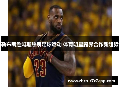 勒布朗詹姆斯热衷足球运动 体育明星跨界合作新趋势 勒布朗詹姆斯热衷足球运动 体育明星跨界合作新趋势