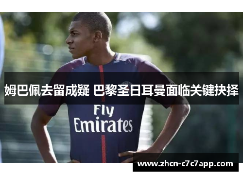 姆巴佩去留成疑 巴黎圣日耳曼面临关键抉择 姆巴佩去留成疑 巴黎圣日耳曼面临关键抉择