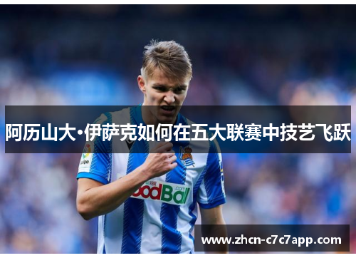 阿历山大·伊萨克如何在五大联赛中技艺飞跃 阿历山大·伊萨克如何在五大联赛中技艺飞跃