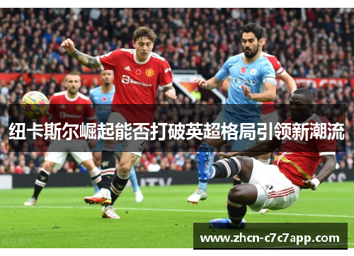 纽卡斯尔崛起能否打破英超格局引领新潮流 纽卡斯尔崛起能否打破英超格局引领新潮流