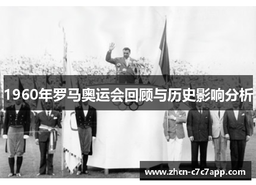 1960年罗马奥运会回顾与历史影响分析 1960年罗马奥运会回顾与历史影响分析